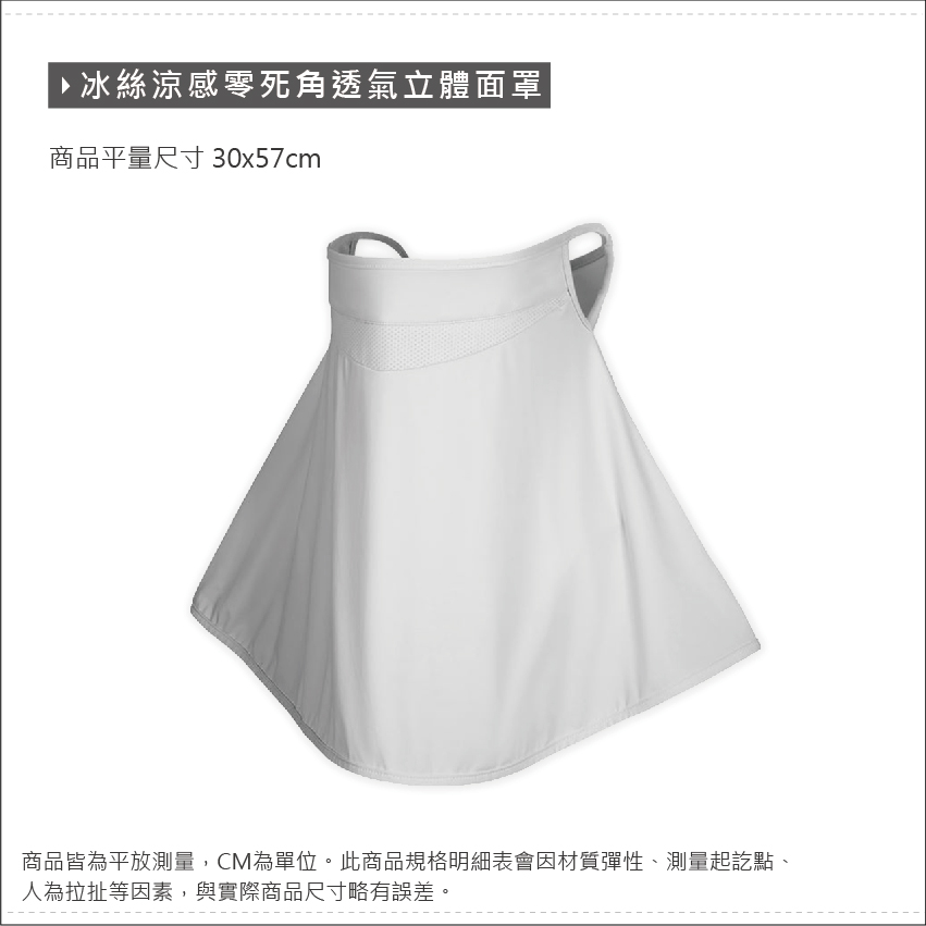 冰絲涼感零死角透氣立體面罩商品平量尺寸 30x57cm商品皆為平放測量,CM為單位。此商品規格明細表會因材質彈性、測量起訖點、人為拉扯等因素,與實際商品尺寸略有誤差。
