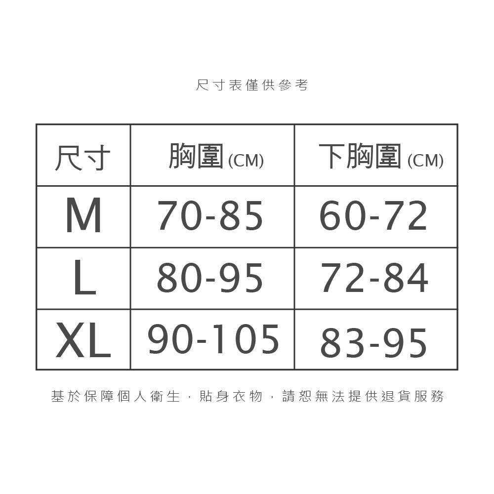 尺寸表僅供參考尺寸胸圍(CM)下胸圍 (CM)M70-8560-72L80-9572-84XL 90-105 83-95基於保障個人衛生,貼身衣物,請恕無法提供退貨服務